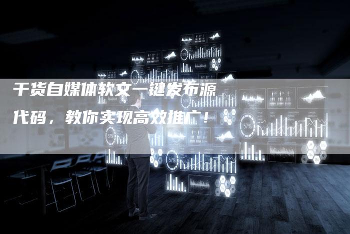干货自媒体软文一键发布源代码，教你实现高效推广！