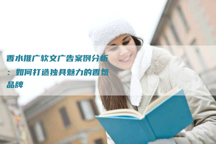 香水推广软文广告案例分析：如何打造独具魅力的香氛品牌