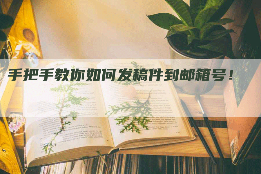 手把手教你如何发稿件到邮箱号！