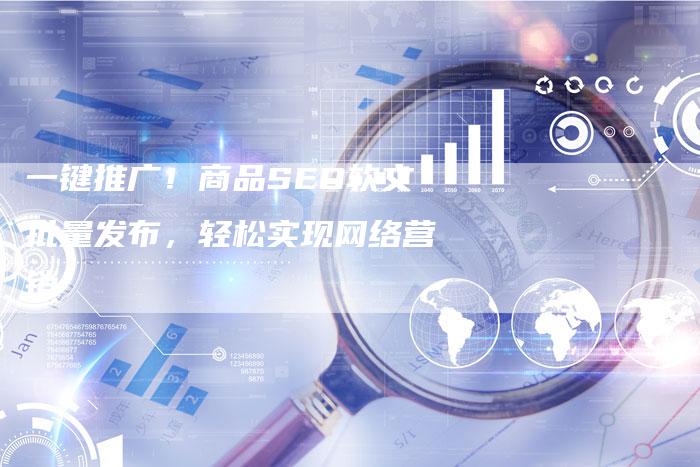 一键推广！商品SEO软文批量发布，轻松实现网络营销