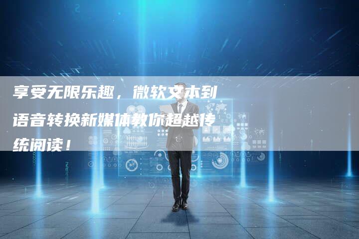 享受无限乐趣，微软文本到语音转换新媒体教你超越传统阅读！