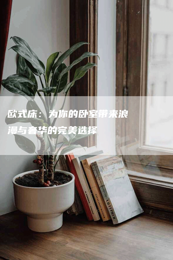 欧式床：为你的卧室带来浪漫与奢华的完美选择