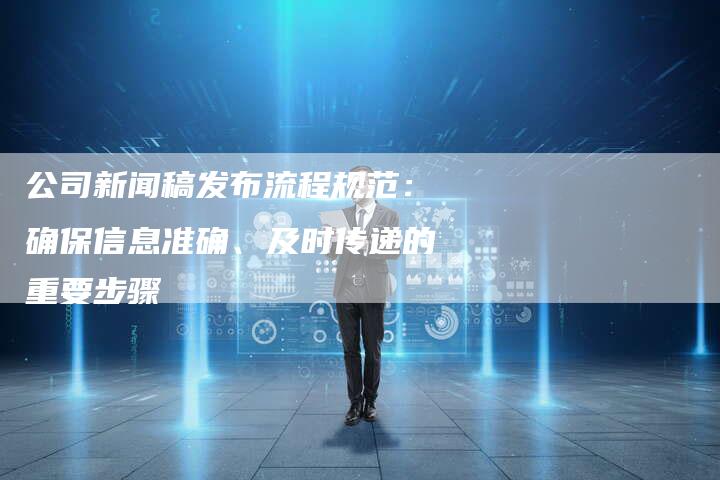 公司新闻稿发布流程规范：确保信息准确、及时传递的重要步骤