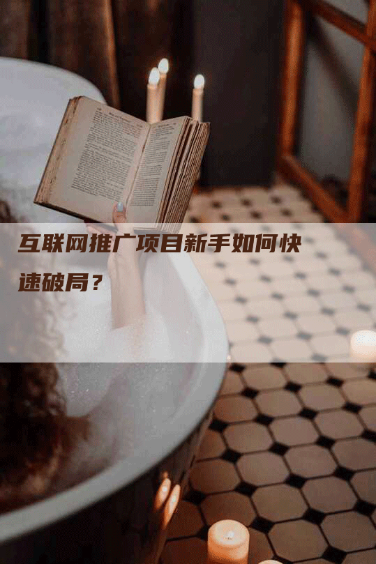 互联网推广项目新手如何快速破局？