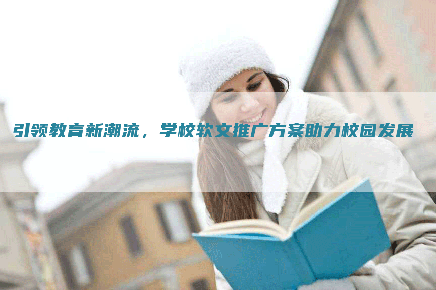 引领教育新潮流，学校软文推广方案助力校园发展