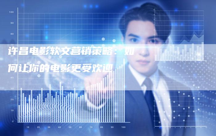 许昌电影软文营销策略：如何让你的电影更受欢迎