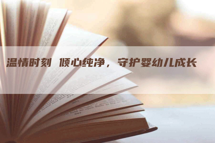 温情时刻 倾心纯净，守护婴幼儿成长
