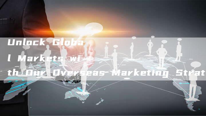 Unlock Global Markets with Our Overseas Marketing Strategies