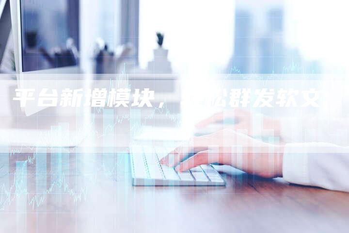 平台新增模块，轻松群发软文