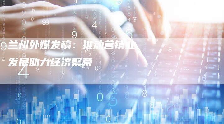 兰州外媒发稿：推动营销业发展助力经济繁荣