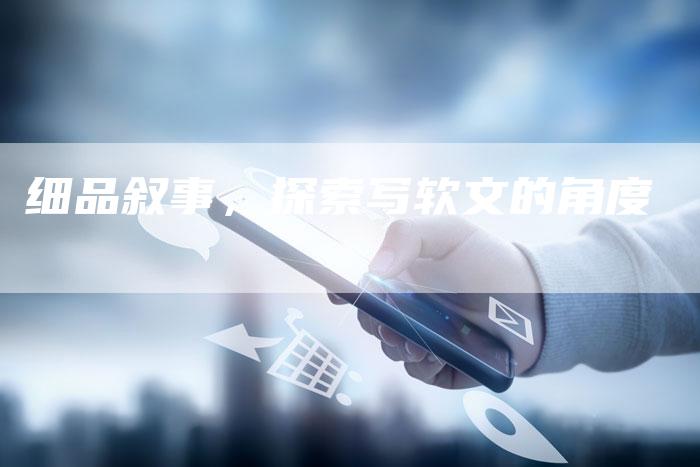 细品叙事，探索写软文的角度