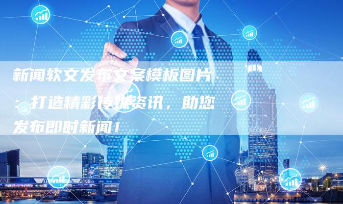 新闻软文发布文案模板图片：打造精彩传媒资讯，助您发布即时新闻！