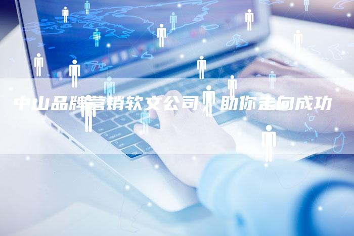 中山品牌营销软文公司，助你走向成功