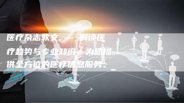 医疗杂志软文 — 解读医疗趋势与专业知识，为您提供全方位的医疗信息服务。