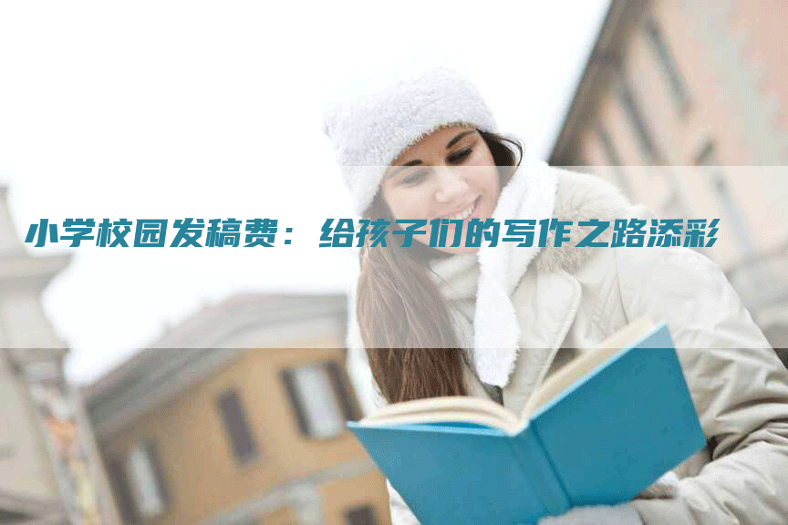 小学校园发稿费：给孩子们的写作之路添彩