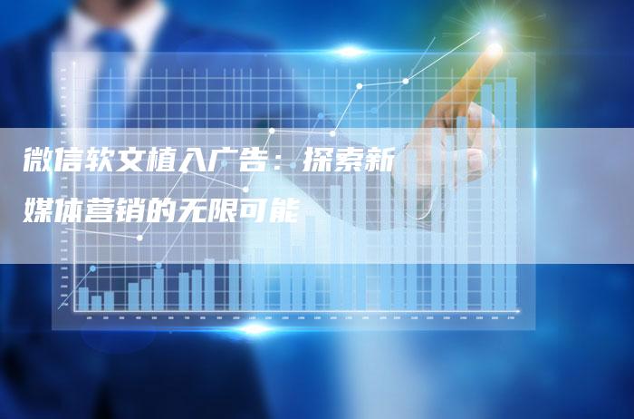 微信软文植入广告：探索新媒体营销的无限可能