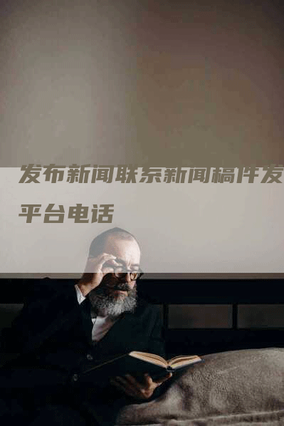 发布新闻联系新闻稿件发布平台电话
