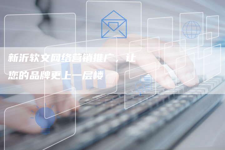新沂软文网络营销推广，让您的品牌更上一层楼