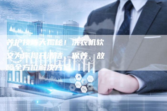 养护技巧大揭秘！洗衣机软文为你揭开清洁、保养、故障全方位解决方案
