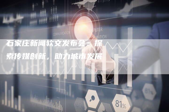 石家庄新闻软文发布会：探索传媒创新，助力城市发展