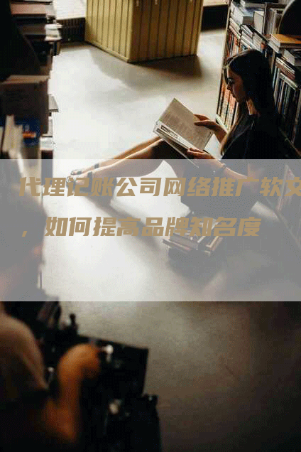 代理记账公司网络推广软文，如何提高品牌知名度