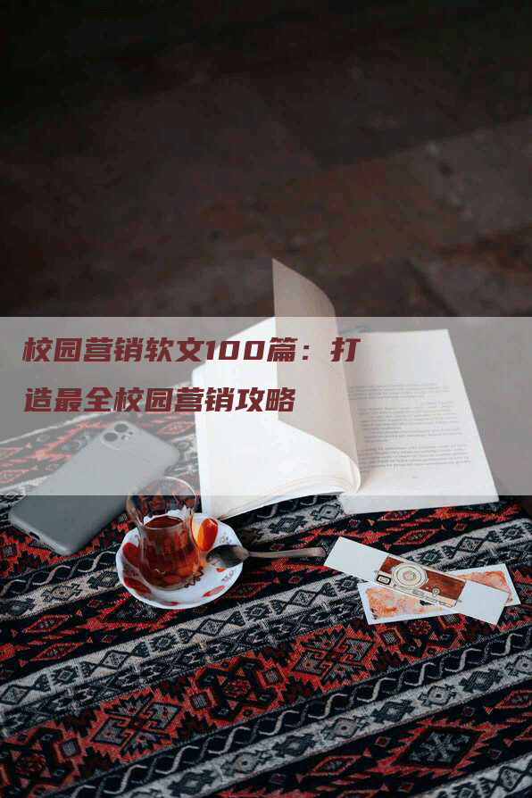 校园营销软文100篇：打造最全校园营销攻略