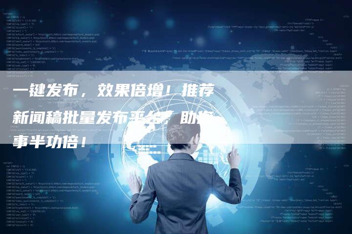 一键发布，效果倍增！推荐新闻稿批量发布平台，助您事半功倍！
