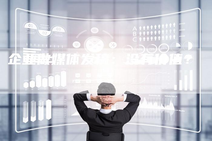 企业做媒体发稿：没有价值？