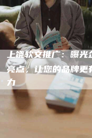 上饶软文推广：曝光企业新亮点，让您的品牌更有影响力