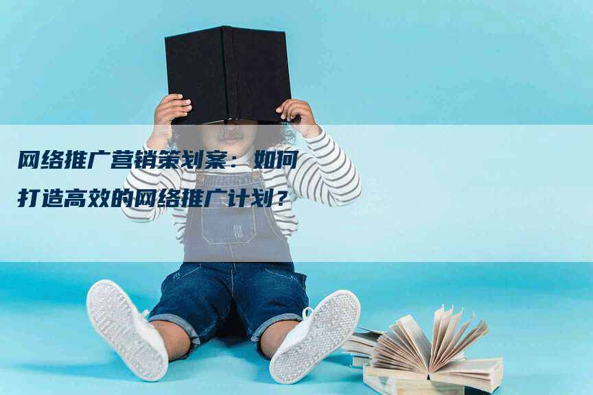 网络推广营销策划案：如何打造高效的网络推广计划？