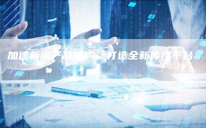 加速新闻产品推广，打造全新传媒平台