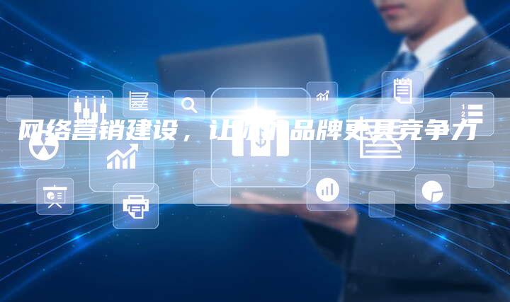 网络营销建设，让你的品牌更具竞争力