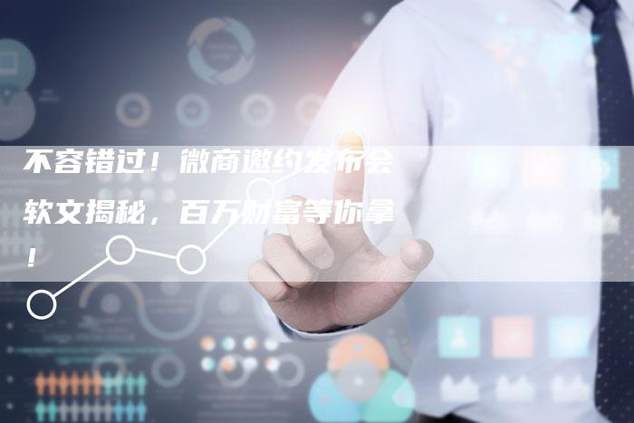 不容错过！微商邀约发布会软文揭秘，百万财富等你拿！
