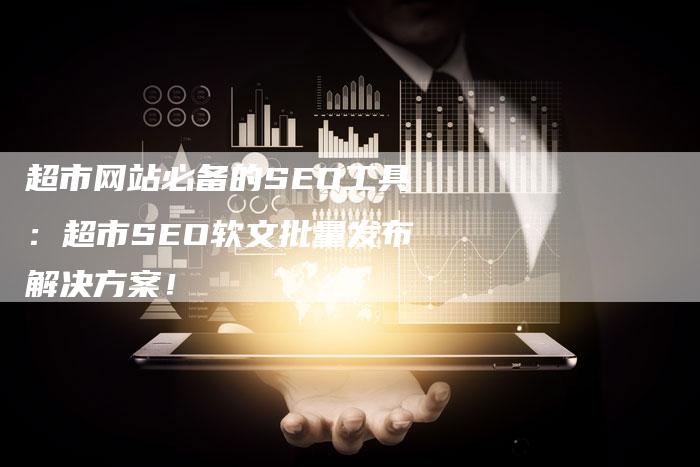 超市网站必备的SEO工具：超市SEO软文批量发布解决方案！