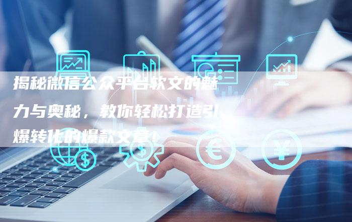 揭秘微信公众平台软文的魅力与奥秘，教你轻松打造引爆转化的爆款文章！
