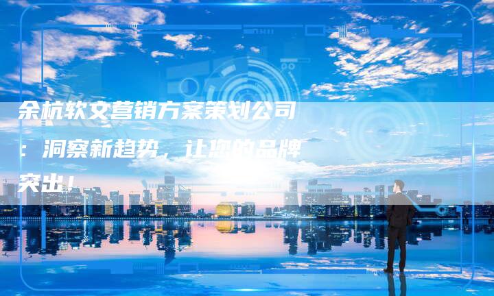 余杭软文营销方案策划公司：洞察新趋势，让您的品牌突出！