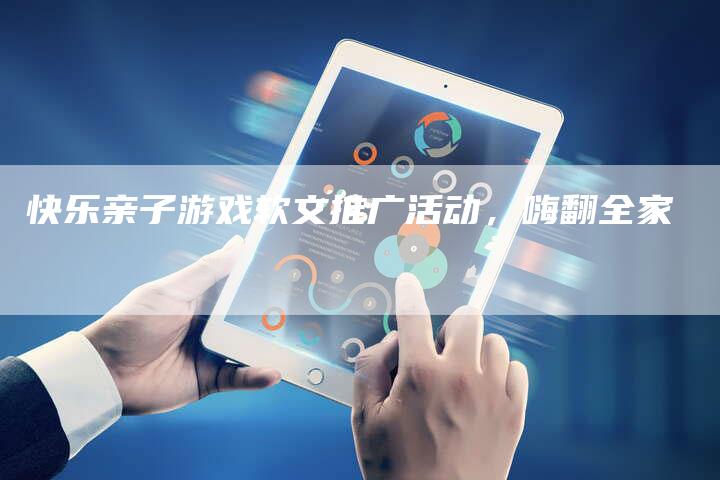 快乐亲子游戏软文推广活动，嗨翻全家