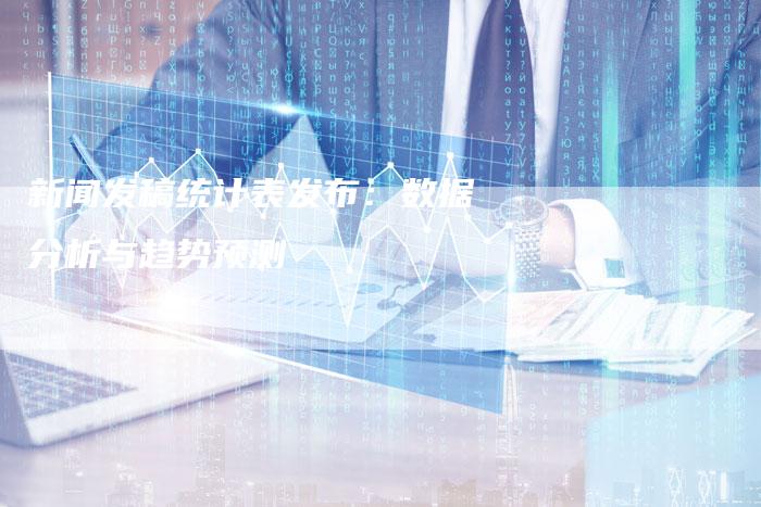 新闻发稿统计表发布：数据分析与趋势预测