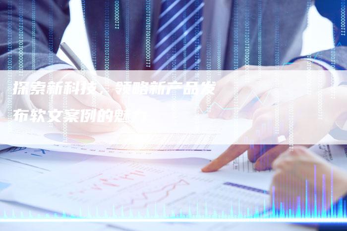 探索新科技，领略新产品发布软文案例的魅力
