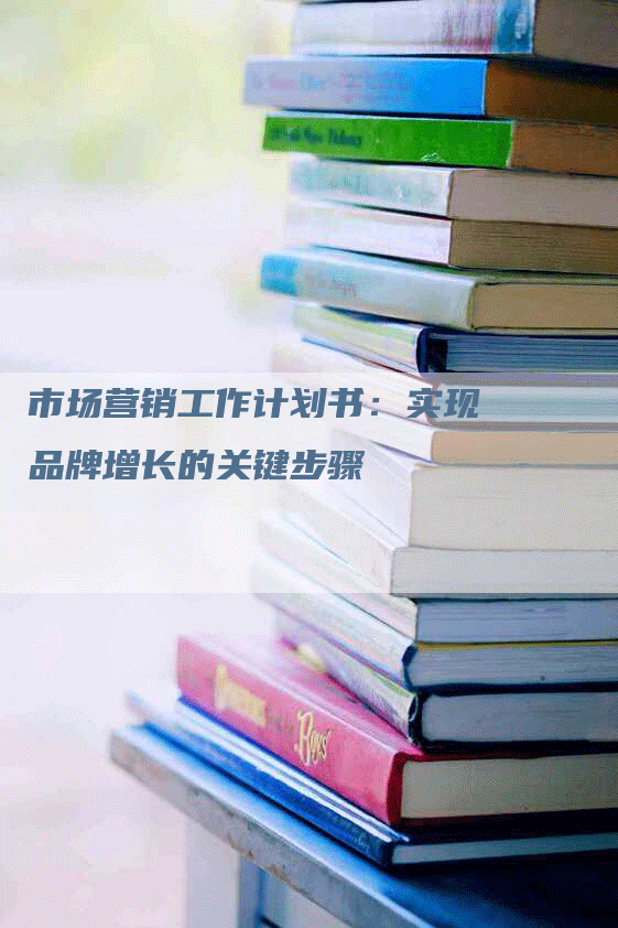 市场营销工作计划书：实现品牌增长的关键步骤