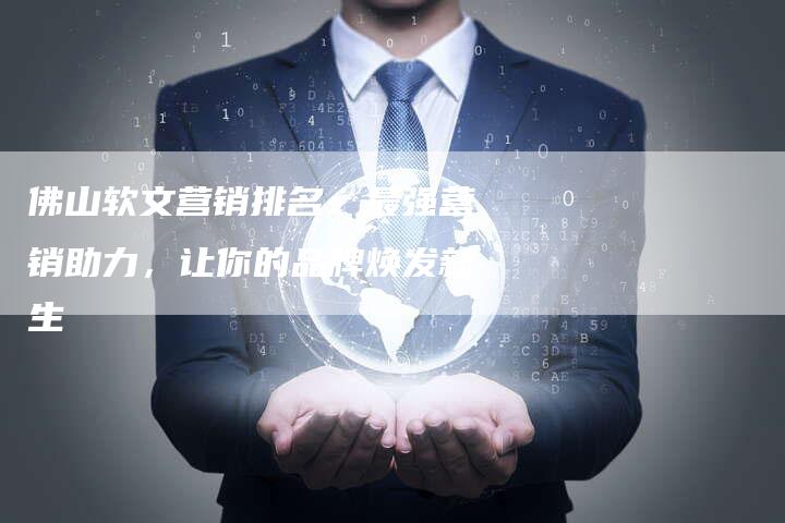 佛山软文营销排名：最强营销助力，让你的品牌焕发新生