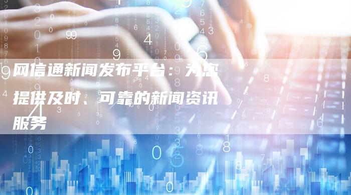 网信通新闻发布平台：为您提供及时、可靠的新闻资讯服务