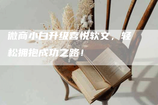 微商小白升级喜悦软文，轻松拥抱成功之路！
