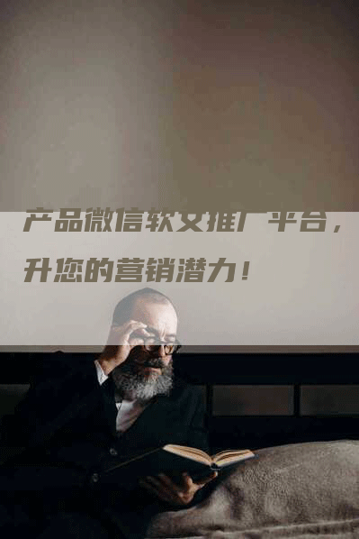 产品微信软文推广平台，提升您的营销潜力！