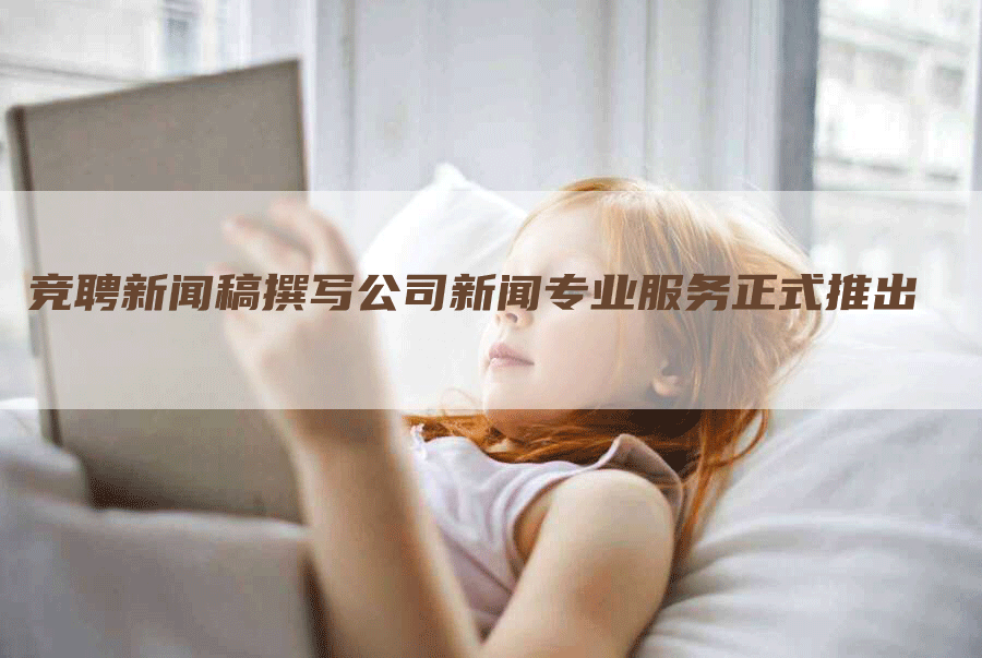 竞聘新闻稿撰写公司新闻专业服务正式推出