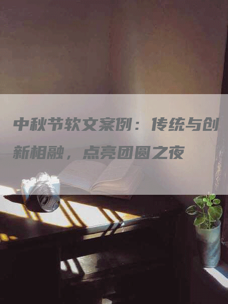 中秋节软文案例：传统与创新相融，点亮团圆之夜