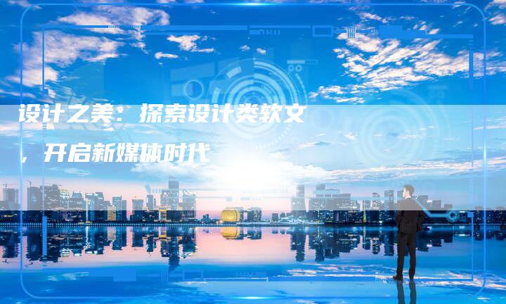 设计之美：探索设计类软文，开启新媒体时代