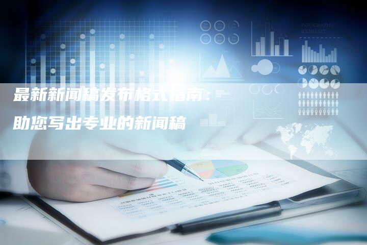 最新新闻稿发布格式指南：助您写出专业的新闻稿