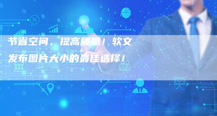 节省空间，提高质量！软文发布图片大小的最佳选择！