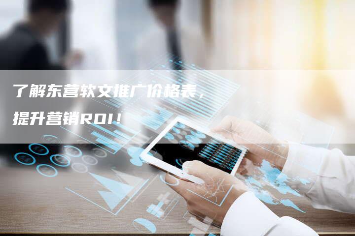 了解东营软文推广价格表，提升营销ROI！